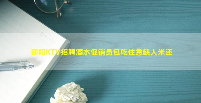 邵阳KTV招聘酒水促销员包吃住急缺人米还